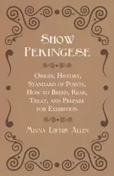 Show Pekingese - Origin, History, Standard of Points, How to Breed, Rear, Treat, and Prepare for Exhibition - Allen Minna Loftus