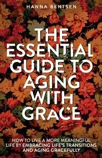 The Essential Guide to Aging With Grace - Hanna Bentsen