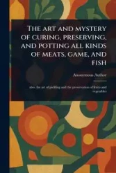 The Art and Mystery of Curing, Preserving, and Potting All Kinds of Meats, Game, and Fish - Anonymous