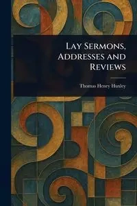 Lay Sermons, Addresses and Reviews - Thomas Henry Huxley