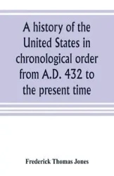 A history of the United States in chronological order from A.D. 432 to the present time - Thomas Frederick Jones
