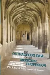 The Outrageous Idea of the Missional Professor - Paul M. Gould