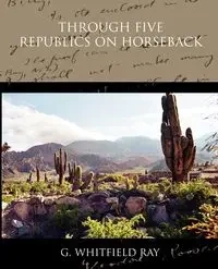 Through Five Republics on Horseback - Ray G. Whitfield