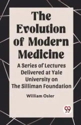The Evolution of Modern Medicine A Series of Lectures Delivered at Yale University on the Silliman Foundation - William Osler