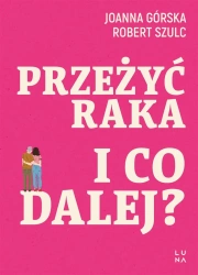 Przeżyć raka. I co dalej? - Joanna Górska, Robert Szulc
