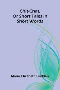 Chit-Chat, Or Short Tales in Short Words - Elizabeth Maria Budden