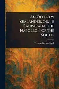 An Old New Zealander; or, Te Rauparaha, the Napoleon of the South. - Thomas Lindsay Buick