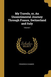 My Travels, or, An Unsentimental Journey Through France, Switzerland and Italy; Volume I - Frederick Chamier