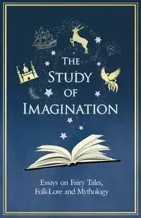 The Study of Imagination - Essays on Fairy Tales, Folk-Lore and Mythology - Various