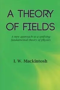 A Theory of Fields - Mackintosh I. W.