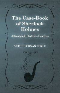 The Case Book of Sherlock Holmes - The Sherlock Holmes Collector's Library - Arthur Conan Doyle