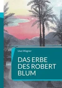 Das Erbe des Robert Blum - Wagner Uwe