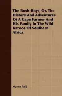 The Bush-Boys, Or, the History and Adventures of a Cape Farmer and His Family in the Wild Karoos of Southern Africa - Reid Mayne