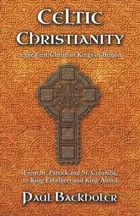 Celtic Christianity and the First Christian Kings in Britain - Paul Backholer