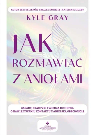 Jak rozmawiać z aniołami. Zasady, praktyki.. - Kyle Gray