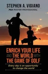 Enrich Your Life and the World with the Game of Golf - Stephen A. Vigiano