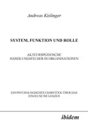 System, Funktion und Rolle. Akteurspezifische Handlungsfelder in Organisationen. Ein psychologisches Lehrstück über das Einzelne im Ganzen - Andreas Kislinger