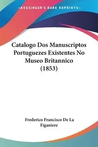 Catalogo Dos Manuscriptos Portuguezes Existentes No Museo Britannico (1853) - Francisco De La Figaniere Frederico