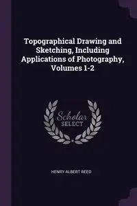 Topographical Drawing and Sketching, Including Applications of Photography, Volumes 1-2 - Reed Henry Albert