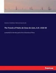 The Travels of Pedro de Cieza de Léon, A.D. 1532-50 - Markham Clements R.