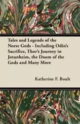 Tales and Legends of the Norse Gods - Including Odin's Sacrifice, Thor's Journey in Jötunheim, the Doom of the Gods and Many More - Boult Katherine F.