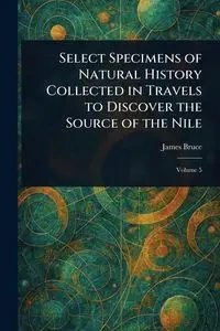 Select Specimens of Natural History Collected in Travels to Discover the Source of the Nile - Bruce James