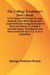 The College Freshman'S Don'T Book; In The Interests Of Freshmen At Large, Especially Those Whose Remaining At Large Uninstructed & Unguided Appears A Worry And A Menace To College & University Society These Remarks And Hints Are Set Forth By G. F. E. (A.