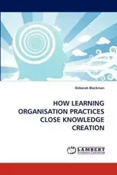 HOW LEARNING ORGANISATION PRACTICES CLOSE KNOWLEDGE CREATION - Deborah Blackman