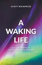 A Waking Life - As I Leave Myself, Fear and Death Behind - Scott Mainprize