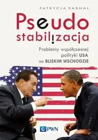 Pseudostabilizacja. Problemy współczesnej polityki USA na Bliskim Wschodzie - Patrycja Sasnal