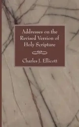 Addresses on the Revised Version of Holy Scripture - Charles J. Ellicott