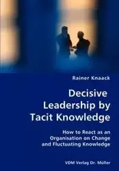 Decisive Leadership by Tacit Knowledge- How to React as an Organisation on Change and Fluctuating Knowledge - Knaack Rainer