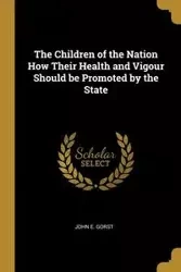 The Children of the Nation How Their Health and Vigour Should be Promoted by the State - John E. Gorst