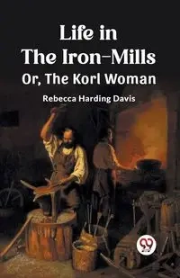 Life in the Iron-Mills Or, The Korl Woman - Davis Rebecca Harding
