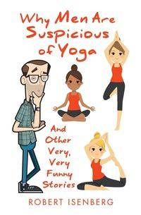 Why Men Are Suspicious of Yoga And Other Very,Very Funny Stories - Robert Isenberg