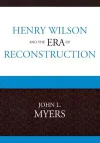 Henry Wilson and the Era of Reconstruction - John L. Myers