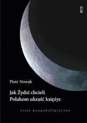 Jak Żydzi chcieli Polakom ukraść księżyc. Eseje poapokaliptyczne - Piotr Nowak