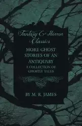 More Ghost Stories of an Antiquary - A Collection of Ghostly Tales (Fantasy and Horror Classics) - James M. R.