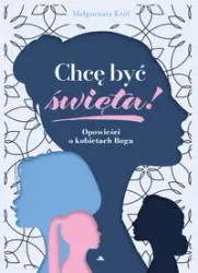 Chcę być święta! Opowieści o kobietach Boga - Małgorzata Król