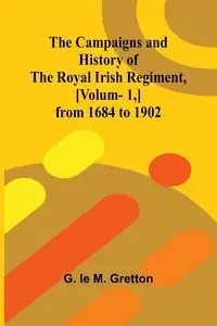 The Campaigns and History of the Royal Irish Regiment, [v. 1,] from 1684 to 1902 - le M. Gretton G.