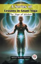 A Series of Lessons in Gnani Yoga The Yoga of Wisdom - William Walker Atkinson