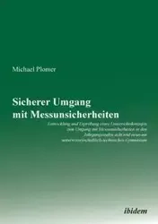 Sicherer Umgang mit Messunsicherheiten. Entwicklung und Erprobung eines Unterrichtskonzepts zum Umgang mit Messunsicherheiten in den Jahrgangsstufen acht und neun am naturwissenschaftlich-technischen Gymnasium - Michael Plomer
