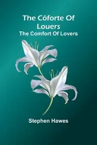 The C forte Of Louers; The Comfort Of Lovers - Stephen Hawes