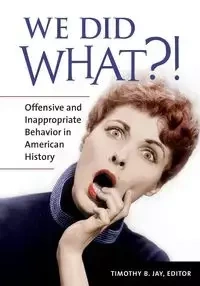 We Did What?! Offensive and Inappropriate Behavior in American History - Jay Timothy
