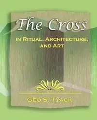 The Cross in Ritual, Architecture, and Art - 1896 - Geo S. Tyack S. Tyack