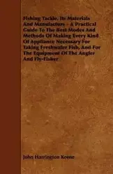 Fishing Tackle, Its Materials and Manufacture - A Practical Guide to the Best Modes and Methods of Making Every Kind of Appliance Necessary for Taking - John Keene Harrington