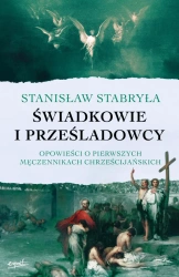Świadkowie i prześladowcy. Opowieści o pierwszych męczennikach chrześcijańskich - Stanisław Stabryła