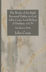 The Works of the Right Reverend Father in God, John Cosin, Lord Bishop of Durham. vol. IV - John Cosin