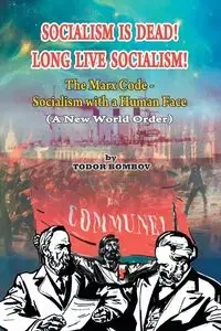 Socialism Is Dead! Long Live Socialism! The Marx Code-Socialism with a Human Face (A New World Order) - Bombov Todor