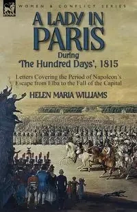 A Lady in Paris During 'The Hundred Days', 1815-Letters Covering the Period of Napoleon's Escape from Elba to the Fall of the Capital - Williams Helen Maria